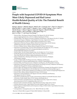 J. Clin. Med. 2020, 9, 965; doi:10.3390/jcm9040965 www.mdpi.com/journal/jcm
Article
People with Suspected COVID-19 Symptoms Were
More Likely Depressed and Had Lower
Health-Related Quality of Life: The Potential Benefit
of Health Literacy
Hoang C. Nguyen 1,2, Minh H. Nguyen 3, Binh N. Do 4,5, Cuong Q. Tran 6,7, Thao T. P. Nguyen 8,9,
Khue M. Pham 10,11, Linh V. Pham 12,13, Khanh V. Tran 14, Trang T. Duong 15, Tien V. Tran 4,16,
Thai H. Duong 1,17, Tham T. Nguyen 10, Quyen H. Nguyen 6, Thanh M. Hoang 6,
Kien T. Nguyen 18, Thu T. M. Pham 3,10, Shwu-Huey Yang 19,20,21,
Jane C.-J. Chao 19,21,22 and Tuyen Van Duong 19,*
1 Director Office, Thai Nguyen National Hospital, Thai Nguyen City 241-24, Vietnam;
nguyenconghoang@tnmc.edu.vn (H.C.N.); dhthaivn@gmail.com (T.H.D.)
2 President Office, Thai Nguyen University of Medicine and Pharmacy, Thai Nguyen City 241-17, Vietnam
3 International Program in Medicine, Taipei Medical University, Taipei 110-31, Taiwan;
drminh.ttytlc@gmail.com (M.H.N.); phamminhthu.ytcc@gmail.com (T.T.M.P.)
4 Department of Infectious Diseases, Military Medical University, Hanoi 121-08, Vietnam;
nhubinh.do@vmmu.edu.vn (B.N.D.); tientv@vmmu.edu.vn (T.V.T.)
5 Division of Military Science, Military Medical Hospital 103, Hanoi 121-08, Vietnam
6 Department of Anesthesiology, Thu Duc District Hospital, Ho Chi Minh City 713-11, Vietnam;
quoccuong.mph@gmail.com (C.Q.T.); huuquyenhm@gmail.com (Q.H.N.);
hoangminhthanhbvct@gmail.com (T.M.H.)
7 Director Office, Thu Duc District Health Center, Ho Chi Minh City 713-10, Vietnam
8 Health Management Training Institute, Hue University of Medicine and Pharmacy,
Thua Thien Hue 491-20, Vietnam; ntpthao.hmti@huemed-univ.edu.vn
9 School of Health Policy, Planning and Financing, Corvinus University of Budapest,
1093 Budapest, Hungary
10 Faculty of Public Health, Hai Phong University of Medicine and Pharmacy,
Hai Phong 042-12, Vietnam; pmkhue@hpmu.edu.vn (K.M.P.); nttham@hpmu.edu.vn (T.T.N.)
11 President Office, Hai Phong University of Medicine and Pharmacy, Hai Phong 042-12, Vietnam
12 Department of Pulmonary & Cardiovascular Diseases, Hai Phong University of Medicine and Pharmacy
Hospital, Hai Phong 042-12, Vietnam; pvlinh@hpmu.edu.vn
13 Director Office, Hai Phong University of Medicine and Pharmacy Hospital, Hai Phong 042-12, Vietnam
14 Director Office, Hospital District 2, Ho Chi Minh City 711-13, Vietnam; tvkhanh.q2@tphcm.gov.vn
15 Nursing Office, Tan Phu District Hospital, Ho Chi Minh City 720-16, Vietnam; duongtrang7273@gmail.com
16 Director Office, Military Medical Hospital 103, Hanoi 121-08, Vietnam
17 Department of Internal Medicine, Thai Nguyen University of Medicine and Pharmacy,
Thai Nguyen City 241-17, Vietnam
18 Department of Health Education, Faculty of Social Sciences, Behavior and Health Education, Hanoi
University of Public Health, Hanoi 119-10, Vietnam; ntk1@huph.edu.vn
19 School of Nutrition and Health Sciences, Taipei Medical University, Taipei 110-31, Taiwan;
sherry@tmu.edu.tw (S.-H.Y.); chenjui@tmu.edu.tw (J.C.-J.C.)
20 Research Center of Geriatric Nutrition, Taipei Medical University, Taipei 110-31, Taiwan
21 Nutrition Research Center, Taipei Medical University Hospital, Taipei 110-31, Taiwan
22 Master Program in Global Health and Development, College of Public Health, Taipei Medical University,
Taipei 110-31, Taiwan
* Correspondence: tvduong@tmu.edu.tw, Tel.: +886-2-2736-1661 (ext. 6545)
Received: 12 March 2020; Accepted: 27 March 2020; Published: 31 March 2020
 