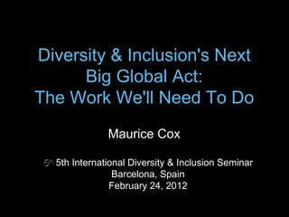 Diversity & Inclusion's Next Big Global Act: The Work We'll Need To Do 5 th   5th International Diversity & Inclusion Seminar Barcelona, Spain February 24, 2012 Maurice Cox 