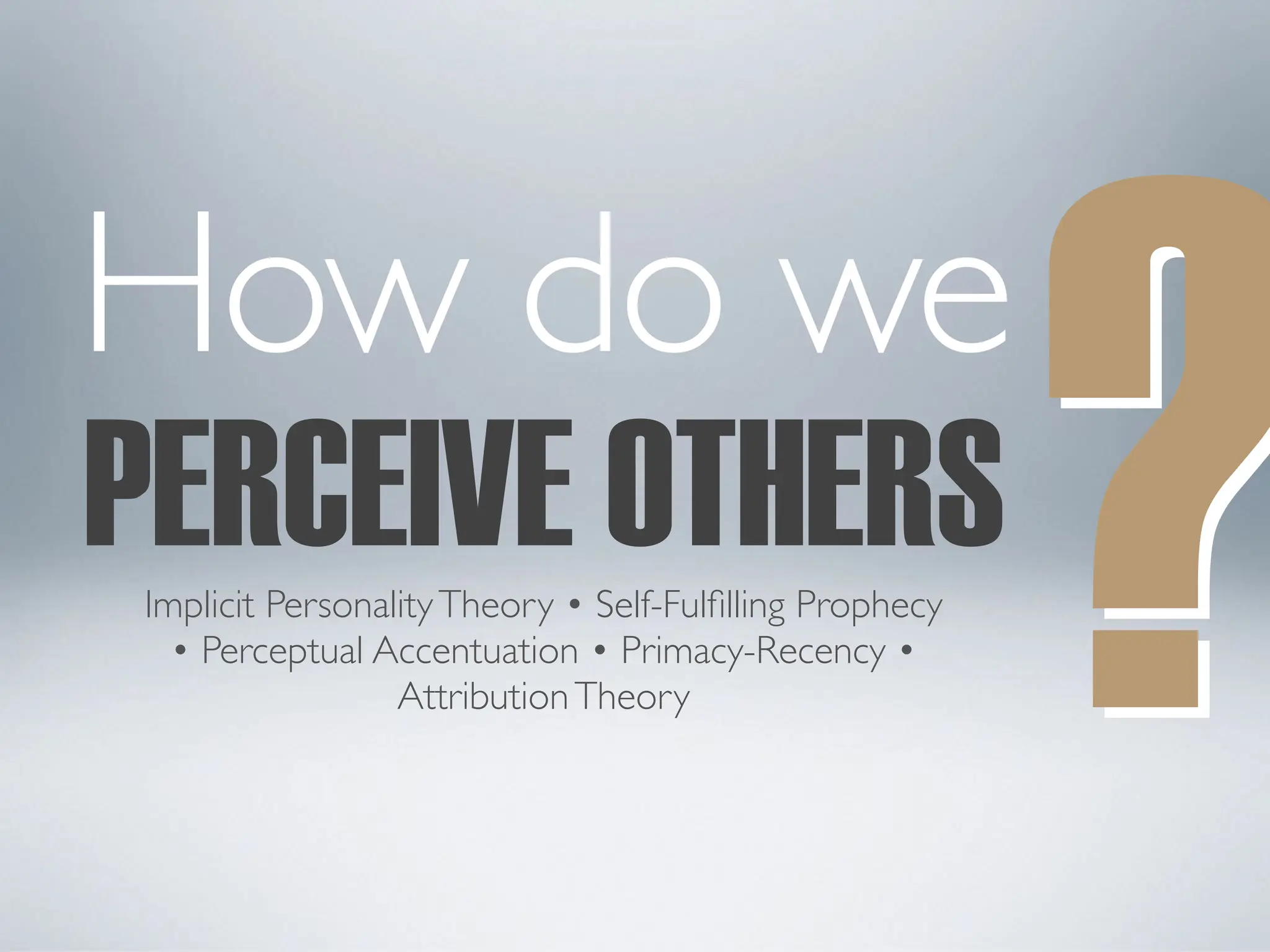PERCEIVE OTHERS
?
How do we
?
Implicit PersonalityTheory • Self-Fulfilling Prophecy
• Perceptual Accentuation • Primacy-Recency •
AttributionTheory
 