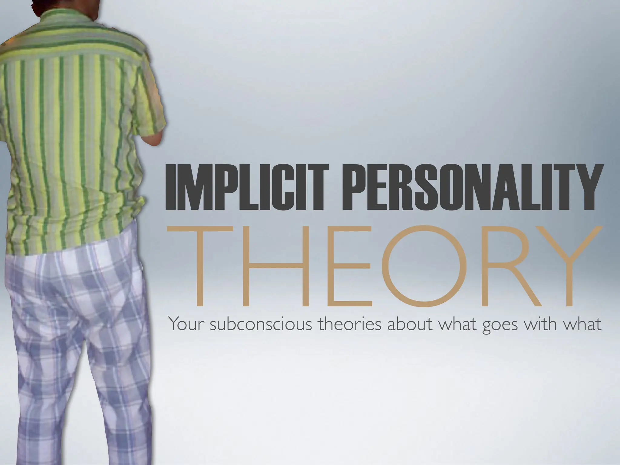 THEORY
IMPLICIT PERSONALITY
Your subconscious theories about what goes with what
 