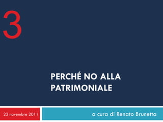 3
                   PERCHÉ NO ALLA
                   PATRIMONIALE

23 novembre 2011           a cura di Renato Brunetta
 