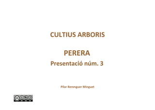 CULTIUS ARBORIS
PERERA
Presentació núm. 3
Pilar Berenguer Minguet
 