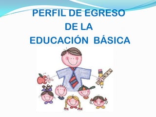 PERFIL DE EGRESO
      DE LA
EDUCACIÓN BÁSICA
 