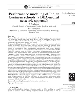 The current issue and full text archive of this journal is available at
                                         www.emeraldinsight.com/1463-5771.htm




                                                                                                                      Indian business
  Performance modeling of Indian                                                                                              schools
  business schools: a DEA-neural
        network approach
                                                                                                                                            221
                                          S. Sreekumar
         Rourkela Institute of Management Studies, Rourkela, India, and
                                        S.S. Mahapatra
   Department of Mechanical Engineering, National Institute of Technology,
                             Rourkela, India

Abstract
Purpose – The main purpose of the present study is to develop an integrated approach combining
data envelopment analysis (DEA) and neural network (NN) for assessment and prediction of
performance of Indian B-schools for effective decision making as error and biasness due to human
intervention in decision making is appreciably reduced.
Design/methodology/approach – DEA, being a robust mathematical tool, has been employed to
evaluate the efﬁciency of B-schools. DEA, basically, takes into account the input and output
components of a decision-making unit (DMU) to calculate technical efﬁciency (TE). TE is treated as an
indicator for performance of DMUs and comparison has been made among them. A sensitivity
analysis has been carried out to study robustness of the ranking of schools obtained through DEA.
Finally, NN is used to predict the efﬁciency when changes in inputs are caused due to market
dynamism so that effective strategies can be evolved by the managers with limited available data.
Findings – A total of 49 Indian B-schools are chosen for benchmarking purpose. The average score of
efﬁciency is 0.625 with a standard deviation of 0.175 when Charnes, Cooper and Rhodes (CCR) model is
used. Similarly, when the Banker, Charnes and Cooper (BCC) model is used the average score is 0.888 with a
standard deviation of 0.063. The rank order correlation coefﬁcient between the efﬁciency ranking obtained
through CCR and BCC model is 0.736 ( p ¼ 0.000) which is signiﬁcant. The peer group and peer weights for
the inefﬁcient B-schools have been identiﬁed. This is useful for benchmarking for the inefﬁcient DMUs.
They can identify the parameters in which they lack and take necessary steps for improvement. The peer
group for the inefﬁcient B-schools indicates the efﬁcient B-schools to which the inefﬁcient B-schools are
closer in its combination of inputs and outputs. The TE obtained through DEA is used as output variable
along with input variables considered in DEA as input and output parameters in a generalized regression
NN during training phase. It can be observed that root mean square error is 0.009344 and 0.02323 for CCR-
and BCC-efﬁciency prediction, respectively, during training. Similarly, root mean square error is 0.08585
and 0.03279 for CCR- and BCC-efﬁciency prediction, respectively, during testing. Now, individual schools
can generate scenario with the data within their control and test their own performance through NN model.
Originality/value – This work proposes integration of DEA and NN to assist the managers to
predict the performance of an individual DMU based on input consumed and generate various
“what-if” scenarios. The study provides a simple but comprehensive methodology for improving
performance of B-schools in India.
Keywords Benchmarking, Data analysis, Decision making units, Neural nets
Paper type Research paper
                                                                                                                      Benchmarking: An International
                                                                                                                                               Journal
                                                                                                                                   Vol. 18 No. 2, 2011
1. Introduction                                                                                                                            pp. 221-239
India has liberalized the business education market in 1990s resulting in a rapid                                  q Emerald Group Publishing Limited
                                                                                                                                            1463-5771
growth of business schools offering programs at both undergraduate as well as                                         DOI 10.1108/14635771111121685
 