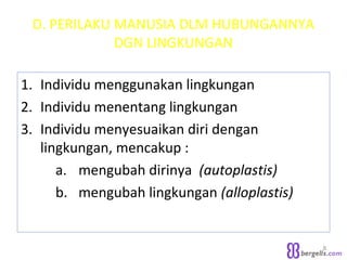 D. PERILAKU MANUSIA DLM HUBUNGANNYA
DGN LINGKUNGAN
1. Individu menggunakan lingkungan
2. Individu menentang lingkungan
3. Individu menyesuaikan diri dengan
lingkungan, mencakup :
a. mengubah dirinya (autoplastis)
b. mengubah lingkungan (alloplastis)
8
 