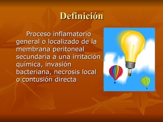 Definición P roceso inflamatorio general o localizado de la membrana peritoneal secundaria a una irritación química, invasión bacteriana, necrosis local o contusión directa   