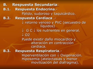 B.    Respuesta Secundaria : B.1.    Respuesta Endocrina .-  Pálido, sudoroso y taquicárdico. B.2.    Respuesta Cardiaca  .-     retorno venoso y PVC (secuestro de  líquidos)    G C    los nutrientes en general.    O2 Puede existir daño miocardico y  alteración en contracción  cardiaca. B.3.    Respuesta Respiratoria .-    Hiperventilación con    Oxigenación.          Hipoxemia (atelectasias y menor  movilización del diafragma). 