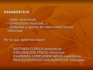 DIAGNÓSTICO -  D olor abdominal, -  C ontractura muscular, y  -  S íntomas y signos de repercusión tóxica   infecciosa Por lo que debemos hacer: HISTORIA CLÍNICA exhaustiva. EXPLORACIÓN FÍSICA minuciosa. EXÁMENES COMPLEMENTARIOS necesarios. PROCEDIMIENTOS DIAGNÓSTICOS indicados. 