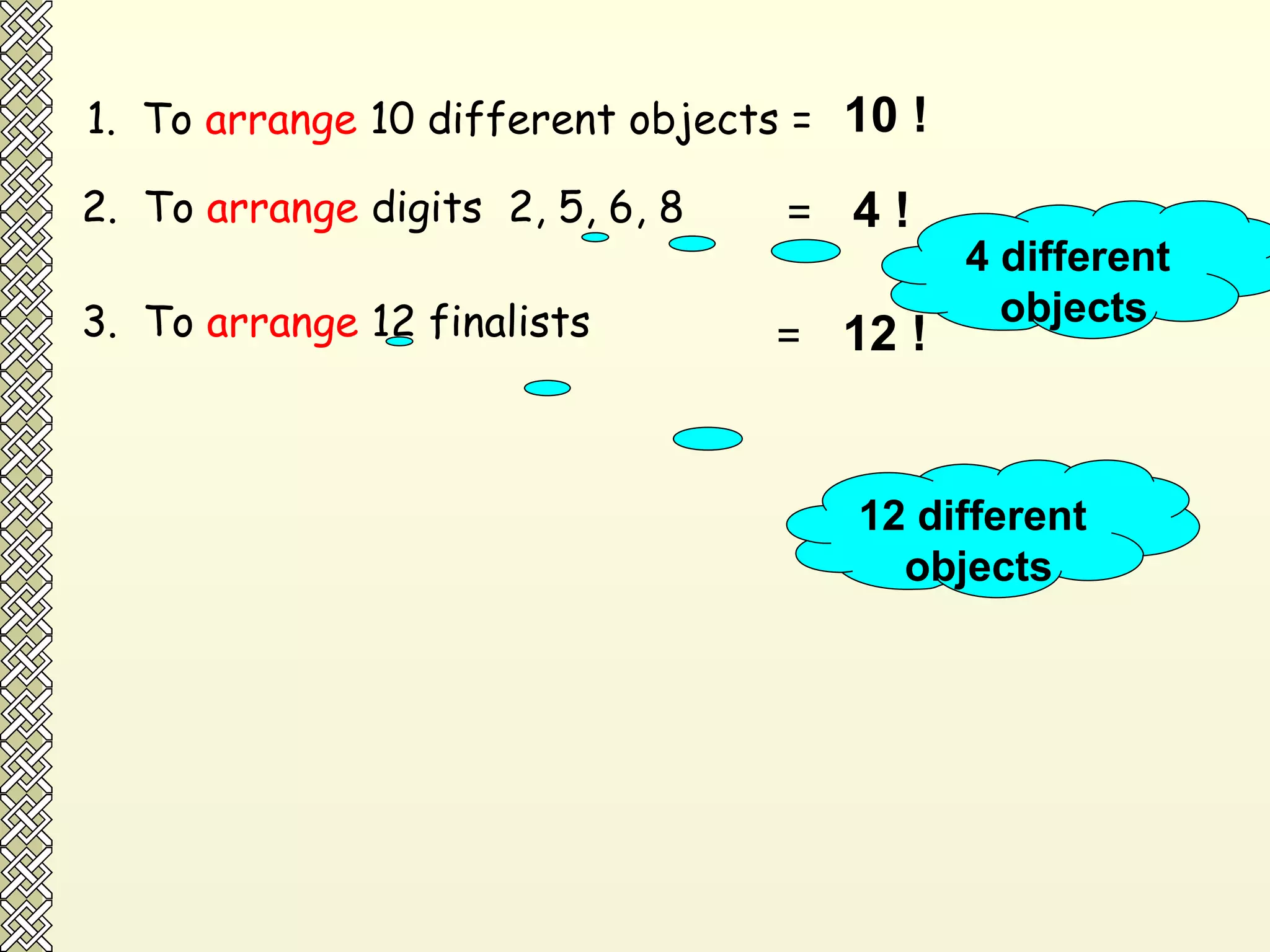 1.  To  arrange  10 different objects =  10 ! 2.  To  arrange  digits  2, 5, 6, 8  =   4 ! 4 different  objects 3.  To  arrange  12 finalists  12 different  objects =   12 ! 