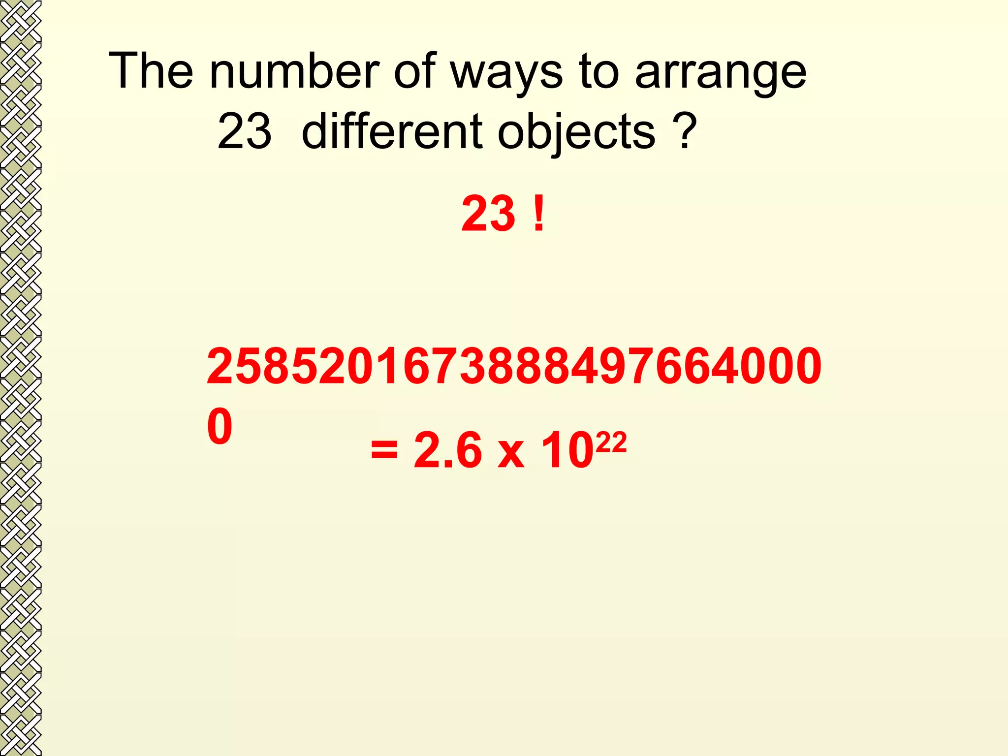 The number of ways to arrange 23  different objects ? 25852016738884976640000  23 ! = 2.6 x 10 22   