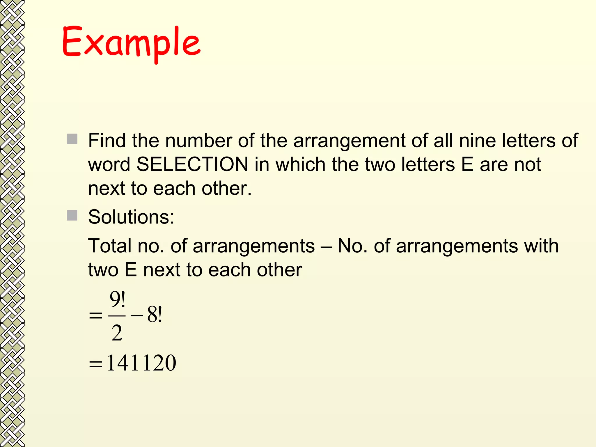 Example Find the number of the arrangement of all nine letters of word SELECTION in which the two letters E are not next to each other. Solutions: Total no. of arrangements – No. of arrangements with two E next to each other 