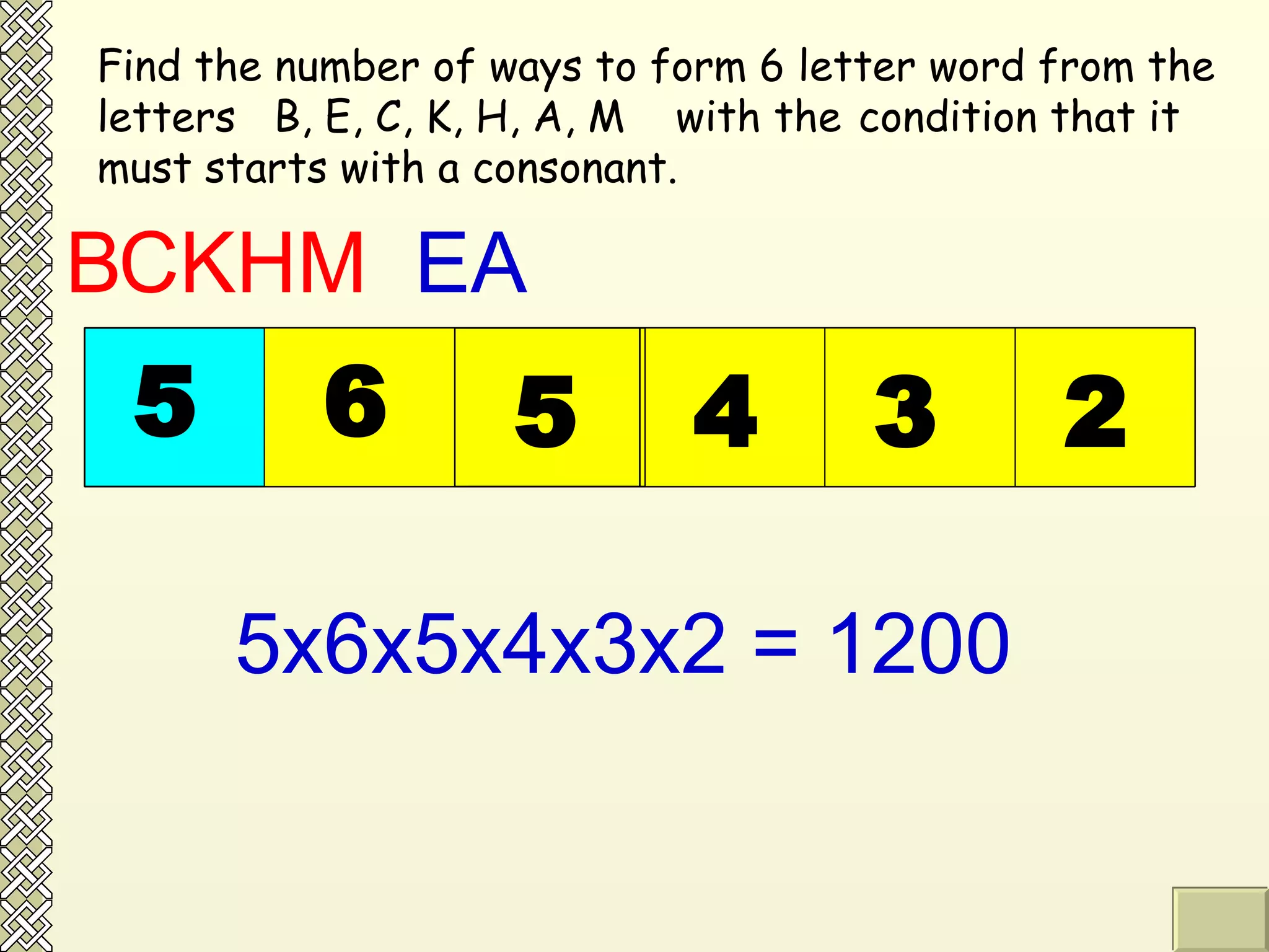 Find the number of ways to form 6 letter word from the letters  B, E, C, K, H, A, M  with the  condition that it must starts with a consonant.  B  CKHM 5 EA 6 5 5x6x5x4x3x2 = 1200 4 3 2 