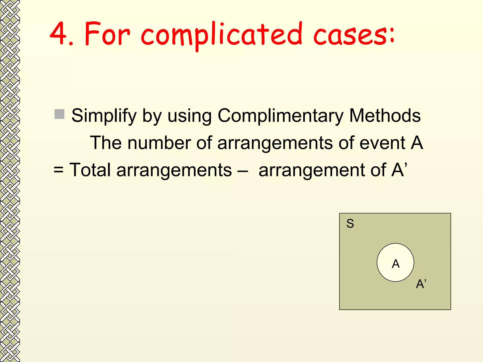 4. For complicated cases: Simplify by using Complimentary Methods The number of arrangements of event A  = Total arrangements –  arrangement of A’ A A’ S 