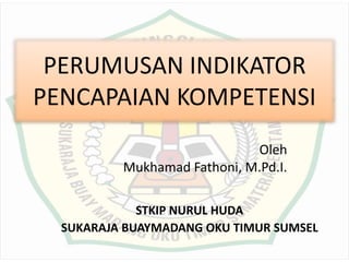 PERUMUSAN INDIKATOR
PENCAPAIAN KOMPETENSI
Oleh
Mukhamad Fathoni, M.Pd.I.
STKIP NURUL HUDA
SUKARAJA BUAYMADANG OKU TIMUR SUMSEL
 