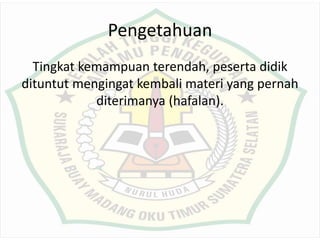 Pengetahuan
Tingkat kemampuan terendah, peserta didik
dituntut mengingat kembali materi yang pernah
diterimanya (hafalan).
 