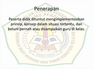 Penerapan
Peserta didik dituntut mengimplementasikan
prinsip, konsep dalam situasi tertentu, dan
belum pernah atau disampaikan guru di kelas.
 