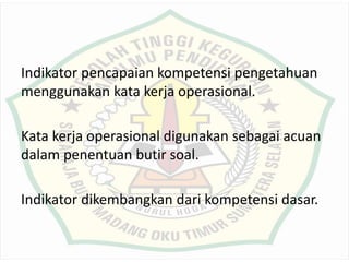 Indikator pencapaian kompetensi pengetahuan
menggunakan kata kerja operasional.
Kata kerja operasional digunakan sebagai acuan
dalam penentuan butir soal.
Indikator dikembangkan dari kompetensi dasar.
 