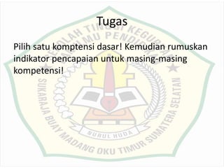 Tugas
Pilih satu komptensi dasar! Kemudian rumuskan
indikator pencapaian untuk masing-masing
kompetensi!
 
