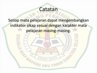 Catatan
Setiap mata pelajaran dapat mengembangkan
indikator sikap sesuai dengan karakter mata
pelajaran masing-masing.
 