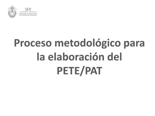 Proceso metodológico para
la elaboración del
PETE/PAT
 