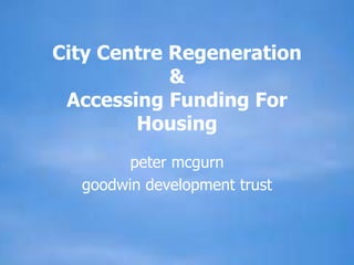 City Centre Regeneration
&
Accessing Funding For
Housing
peter mcgurn
goodwin development trust
 