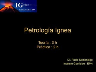 Petrología Ignea
Teoría : 3 h
Práctica : 2 h
Dr. Pablo Samaniego
Instituto Geofísico - EPN
 