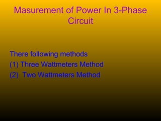 Masurement of Power In 3-Phase 
Circuit
There following methods
(1) Three Wattmeters Method
(2)  Two Wattmeters Method
 