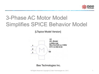 All Rights Reserved Copyright (C) Bee Technologies Inc. 2012 1
3-Phase AC Motor Model
Simplifies SPICE Behavior Model
[LTspice Model Version]
Bee Technologies Inc.
 