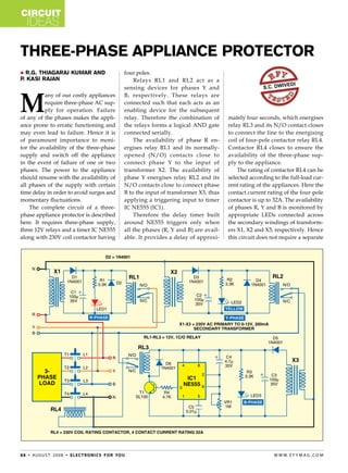 circuit
    ideas

Three-Phase Appliance Protector
  R.G. Thiagaraj Kumar and                              four poles.
P Kasi Rajan
 .                                                           Relays RL1 and RL2 act as a
                                                                                                                           edi
                                                         sensing devices for phases Y and                       s.c. dwiv



M
          any of our costly appliances                   B, respectively. These relays are
          require three-phase AC sup-                    connected such that each acts as an
          ply for operation. Failure                     enabling device for the subsequent
of any of the phases makes the appli-                    relay. Therefore the combination of      mately four seconds, which energises
ance prone to erratic functioning and                    the relays forms a logical AND gate      relay RL3 and its N/O contact closes
may even lead to failure. Hence it is                    connected serially.                      to connect the line to the energising
of paramount importance to moni-                             The availability of phase R en-      coil of four-pole contactor relay RL4.
tor the availability of the three-phase                  ergises relay RL1 and its normally-      Contactor RL4 closes to ensure the
supply and switch off the appliance                      opened (N/O) contacts close to           availability of the three-phase sup-
in the event of failure of one or two                    connect phase Y to the input of          ply to the appliance.
phases. The power to the appliance                       transformer X2. The availability of          The rating of contactor RL4 can be
should resume with the availability of                   phase Y energises relay RL2 and its      selected according to the full-load cur-
all phases of the supply with certain                    N/O contacts close to connect phase      rent rating of the appliances. Here the
time delay in order to avoid surges and                  B to the input of transformer X3, thus   contact current rating of the four-pole
momentary fluctuations.                                  applying a triggering input to timer     contactor is up to 32A. The availability
    The complete circuit of a three-                     IC NE555 (IC1).                          of phases R, Y and B is monitored by
phase appliance protector is described                       Therefore the delay timer built      appropriate LEDs connected across
here. It requires three-phase supply,                    around NE555 triggers only when          the secondary windings of transform-
three 12V relays and a timer IC NE555                    all the phases (R, Y and B) are avail-   ers X1, X2 and X3, respectively. Hence
along with 230V coil contactor having                    able. It provides a delay of approxi-    this circuit does not require a separate




8 8 • au g u s t 2 0 0 8 • e l e c t ro n i c s f o r yo u                                                           w w w. e f y m ag . co m
 