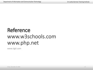 Sri Lanka-German Training InstituteDepartment of Information and Communication Technology
Reference
www.w3schools.com
www.php.net
www.slgti.com
Friday, November 23, 2018 17
 