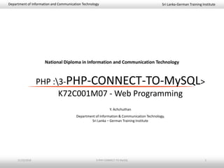 Sri Lanka-German Training InstituteDepartment of Information and Communication Technology
National Diploma in Information and Communication Technology
PHP :3-PHP-CONNECT-TO-MySQL>
K72C001M07 - Web Programming
Y. Achchuthan
Department of Information & Communication Technology,
Sri Lanka – German Training Institute
11/23/2018 3-PHP-CONNECT-TO-MySQL 1
 