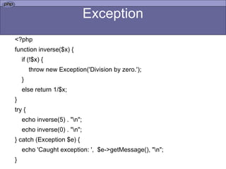 Exception <?php function inverse($x) { if (!$x) { throw new Exception('Division by zero.'); } else return 1/$x; } try { echo inverse(5) . "\n"; echo inverse(0) . "\n"; } catch (Exception $e) { echo 'Caught exception: ',  $e->getMessage(), "\n"; } 