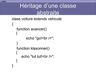 Héritage d’une classe abstraite class voiture extends vehicule { function avancer()   { echo "go!<br />"; } function klaxonner()   { echo "tut tut!<br />";   } }  
