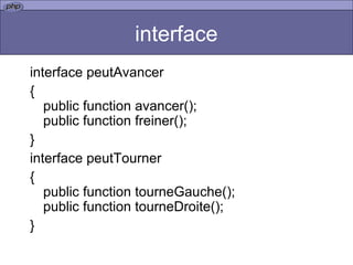 interface interface peutAvancer { public function avancer(); public function freiner(); } interface peutTourner { public function tourneGauche(); public function tourneDroite(); }  
