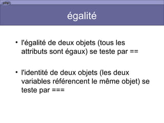 égalité l'égalité de deux objets (tous les attributs sont égaux) se teste par ==  l'identité de deux objets (les deux variables référencent le même objet) se teste par ===  