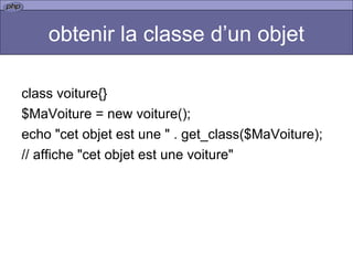 obtenir la classe d’un objet class voiture{} $MaVoiture = new voiture(); echo "cet objet est une " . get_class($MaVoiture);  // affiche "cet objet est une voiture"  