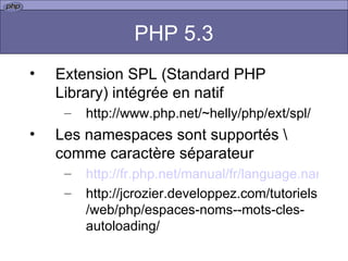 PHP 5.3 Extension SPL (Standard PHP Library) intégrée en natif  http://www.php.net/~helly/php/ext/spl/ Les namespaces sont supportés \ comme caractère séparateur http://fr.php.net/manual/fr/language.namespaces.rationale.php http://jcrozier.developpez.com/tutoriels/web/php/espaces-noms--mots-cles-autoloading/ 