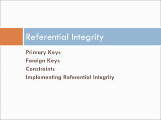 Primary Keys Foreign Keys Constraints Implementing Referential Integrity Referential Integrity 