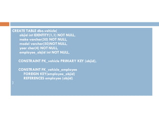 CREATE TABLE dbo.vehicle( objid int IDENTITY(1,1) NOT NULL, make varchar(50) NOT NULL, model varchar(50)NOT NULL, year char(4) NOT NULL, employee_objid int NOT NULL, CONSTRAINT PK_vehicle PRIMARY KEY (objid), CONSTRAINT FK_vehicle_employee FOREIGN KEY(employee_objid) REFERENCES employee (objid) ) 