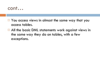 cont… You access views in almost the same way that you access tables. All the basic DML statements work against views in the same way they do on tables, with a few exceptions.  
