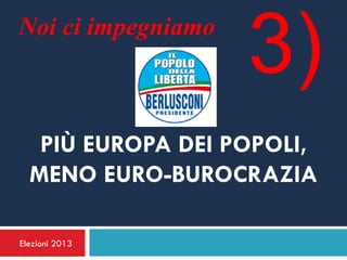 Noi ci impegniamo
                    3)
   PIÙ EUROPA DEI POPOLI,
  MENO EURO-BUROCRAZIA

Elezioni 2013
 