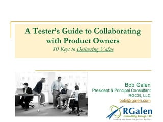 A Tester’s Guide to Collaborating
with Product Owners
10 Keys to Delivering Value
Bob Galen
President & Principal Consultant
RGCG, LLC
bob@rgalen.com
 