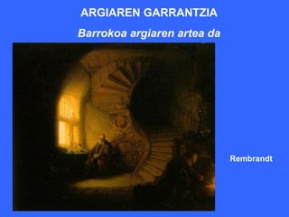 ARGIAREN GARRANTZIA
Barrokoa argiaren artea da




                             Rembrandt
 