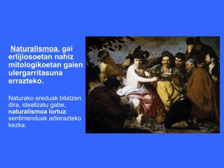 Naturalismoa, gai
erlijiosoetan nahiz
mitologikoetan gaien
ulergarritasuna
errazteko.

Naturako ereduak bilatzen
dira, idealizatu gabe,
naturalismoa lortuz:
sentimenduak adierazteko
kezka.
 