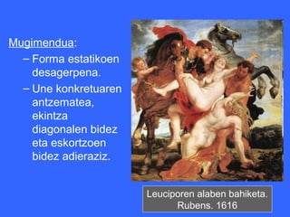 Mugimendua:
  – Forma estatikoen
    desagerpena.
  – Une konkretuaren
    antzematea,
    ekintza
    diagonalen bidez
    eta eskortzoen
    bidez adieraziz.


                       Leuciporen alaben bahiketa.
                             Rubens. 1616
 