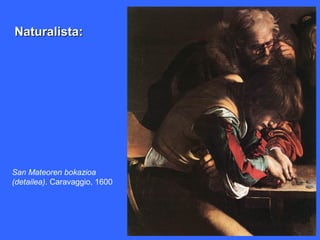 Naturalista:




San Mateoren bokazioa
(detailea). Caravaggio, 1600
 