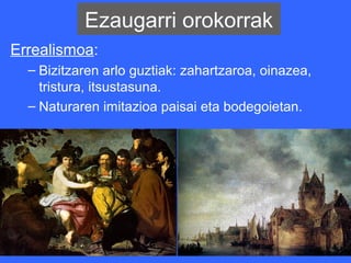 Ezaugarri orokorrak
Errealismoa:
  – Bizitzaren arlo guztiak: zahartzaroa, oinazea,
    tristura, itsustasuna.
  – Naturaren imitazioa paisai eta bodegoietan.
 