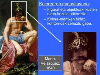 Kolorearen nagusitasuna:
  – Figural eta objektuak ikusten
    diren bezala adierazita.
  – Kolore-mantxen bidez,
    kontornoak zehaztu gabe.




  Marte.
Velázquez.
   1640
 