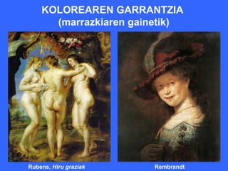KOLOREAREN GARRANTZIA
      (marrazkiaren gainetik)




Rubens, Hiru graziak   Rembrandt
 