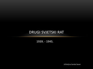 DRUGI SVJETSKI RAT

   1939. - 1945.




                   Učiteljica Sanda Sever
 